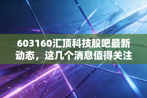 603160汇顶科技股吧最新动态，这几个消息值得关注！