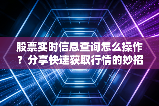 股票实时信息查询怎么操作?分享快速获取行情的妙招
