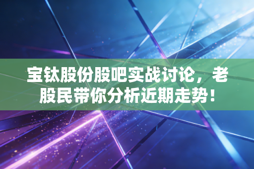 宝钛股份股吧实战讨论，老股民带你分析近期走势！
