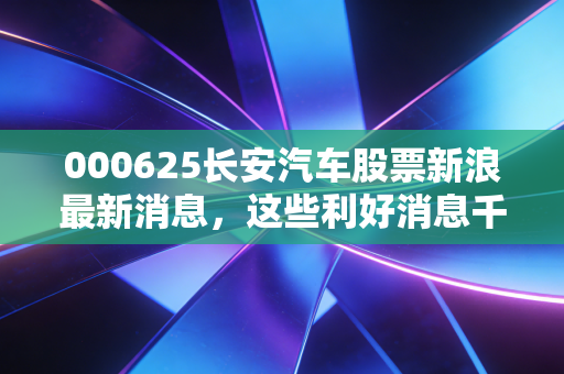 000625长安汽车股票新浪最新消息,这些利好消息千万别错过!