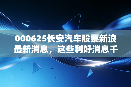 000625长安汽车股票新浪最新消息，这些利好消息千万别错过！