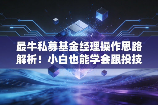 最牛私募基金经理操作思路解析!小白也能学会跟投技巧!