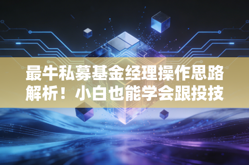 最牛私募基金经理操作思路解析!小白也能学会跟投技巧!