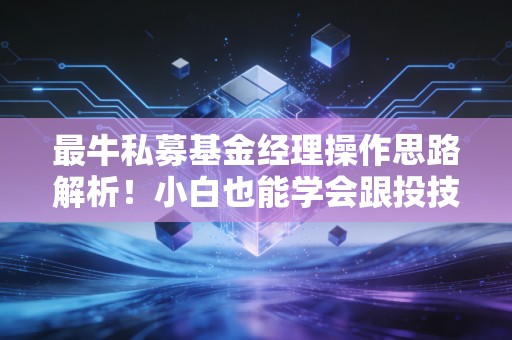 最牛私募基金经理操作思路解析！小白也能学会跟投技巧！