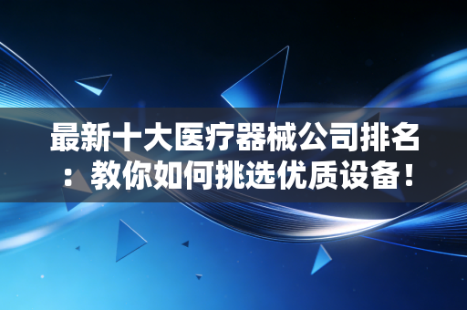 最新十大医疗器械公司排名：教你如何挑选优质设备！