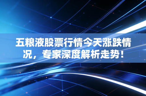 五粮液股票行情今天涨跌情况，专家深度解析走势！