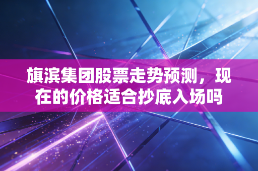 旗滨集团股票走势预测，现在的价格适合抄底入场吗