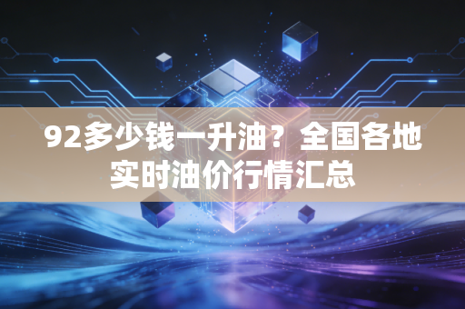 92多少钱一升油？全国各地实时油价行情汇总
