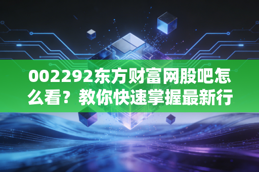 002292东方财富网股吧怎么看？教你快速掌握最新行情！