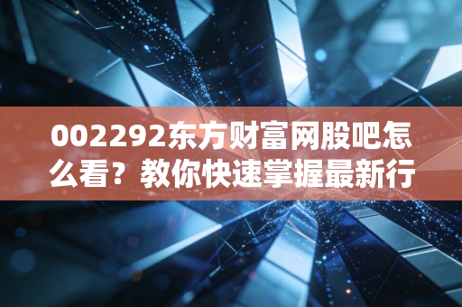 002292东方财富网股吧怎么看？教你快速掌握最新行情！