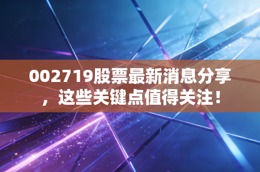 002719股票最新消息分享，这些关键点值得关注！