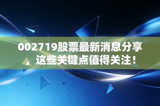 002719股票最新消息分享，这些关键点值得关注！