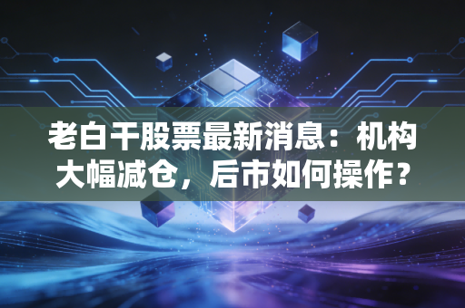老白干股票最新消息:机构大幅减仓,后市如何操作?