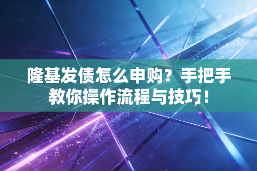 隆基发债怎么申购？手把手教你操作流程与技巧！