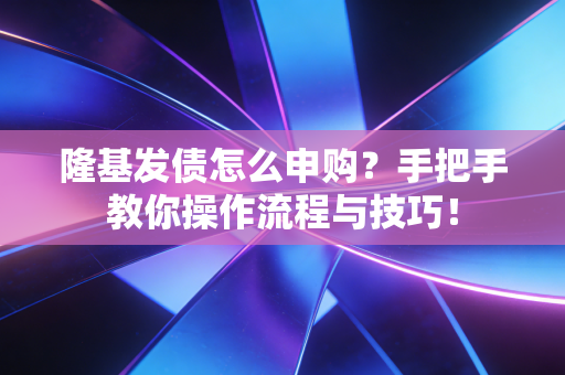隆基发债怎么申购？手把手教你操作流程与技巧！