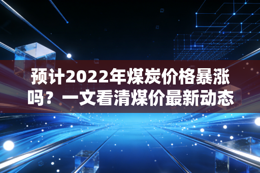 预计2022年煤炭价格暴涨吗?一文看清煤价最新动态!
