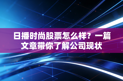 日播时尚股票怎么样？一篇文章带你了解公司现状