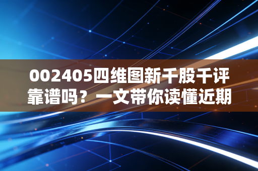 002405四维图新千股千评靠谱吗?一文带你读懂近期行情变动!