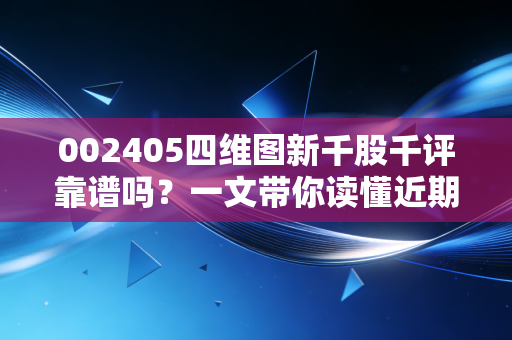 002405四维图新千股千评靠谱吗?一文带你读懂近期行情变动!