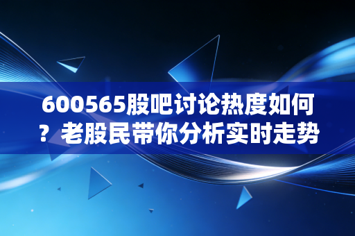 600565股吧讨论热度如何？老股民带你分析实时走势。