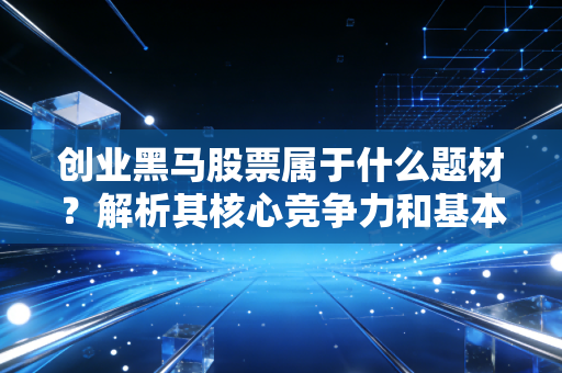 创业黑马股票属于什么题材？解析其核心竞争力和基本面