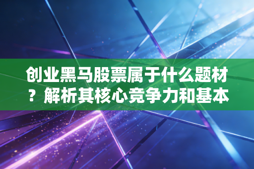 创业黑马股票属于什么题材？解析其核心竞争力和基本面