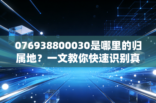 076938800030是哪里的归属地?一文教你快速识别真伪。