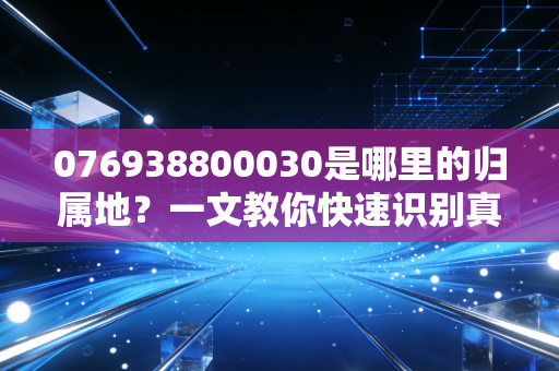 076938800030是哪里的归属地？一文教你快速识别真伪。