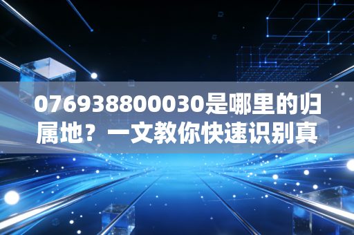 076938800030是哪里的归属地？一文教你快速识别真伪。
