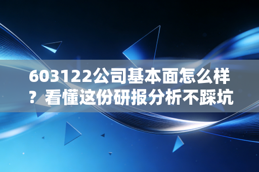 603122公司基本面怎么样？看懂这份研报分析不踩坑！