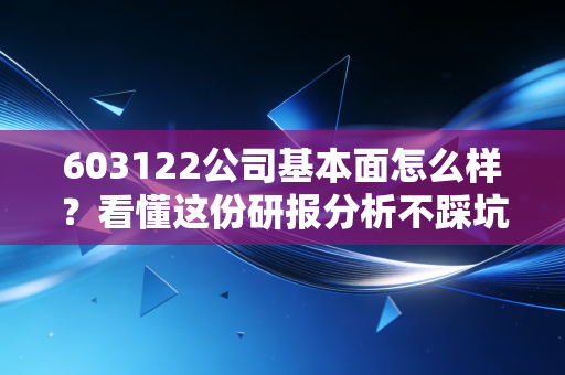 603122公司基本面怎么样？看懂这份研报分析不踩坑！