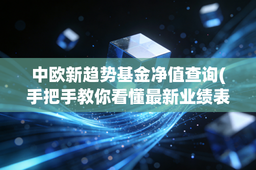 中欧新趋势基金净值查询(手把手教你看懂最新业绩表现)