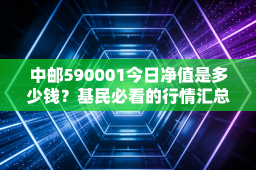 中邮590001今日净值是多少钱?基民必看的行情汇总。