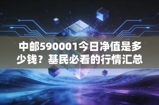 中邮590001今日净值是多少钱?基民必看的行情汇总。