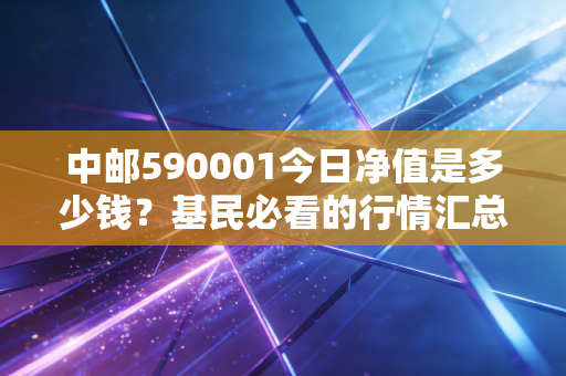 中邮590001今日净值是多少钱?基民必看的行情汇总。