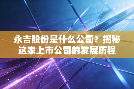 永吉股份是什么公司？揭秘这家上市公司的发展历程