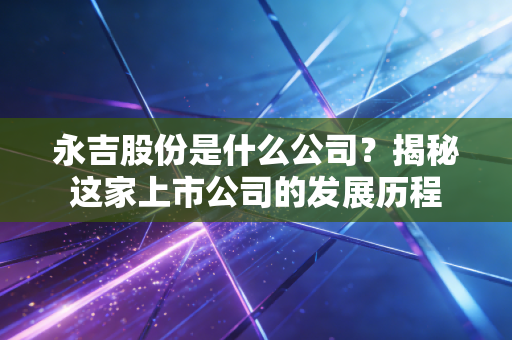 永吉股份是什么公司？揭秘这家上市公司的发展历程