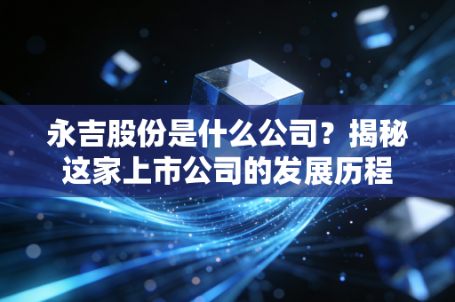 永吉股份是什么公司？揭秘这家上市公司的发展历程