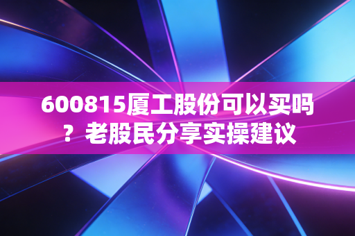 600815厦工股份可以买吗？老股民分享实操建议