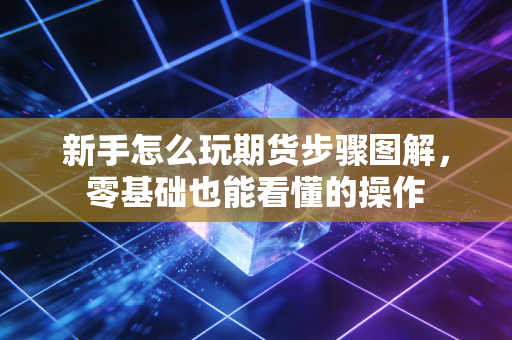 新手怎么玩期货步骤图解,零基础也能看懂的操作