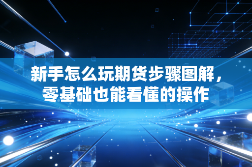 新手怎么玩期货步骤图解,零基础也能看懂的操作