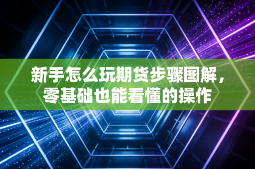 新手怎么玩期货步骤图解,零基础也能看懂的操作