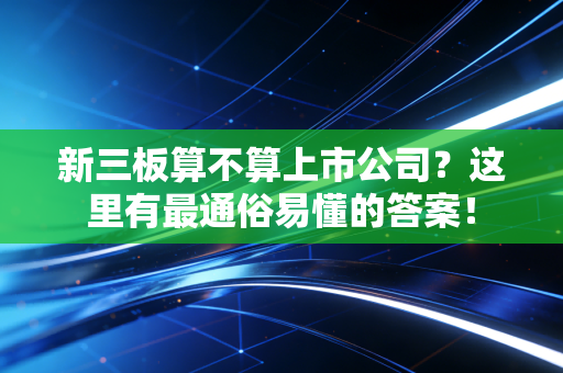 新三板算不算上市公司？这里有最通俗易懂的答案！