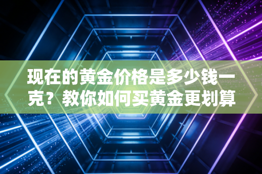 现在的黄金价格是多少钱一克?教你如何买黄金更划算!