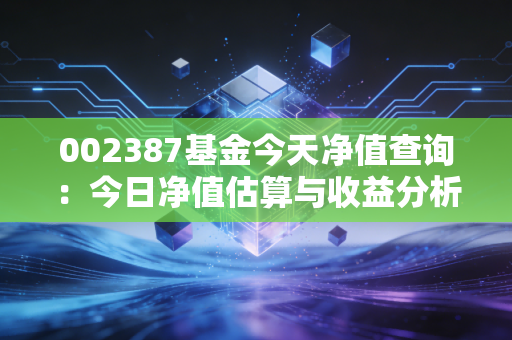 002387基金今天净值查询:今日净值估算与收益分析