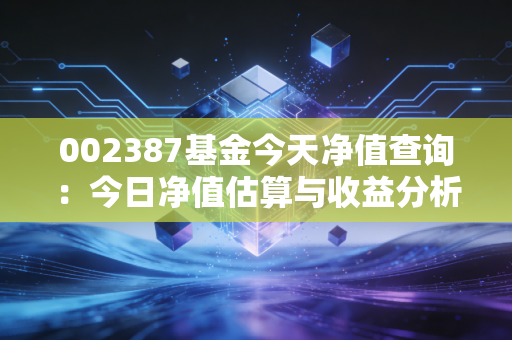 002387基金今天净值查询：今日净值估算与收益分析