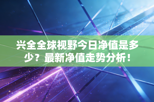 兴全全球视野今日净值是多少？最新净值走势分析！