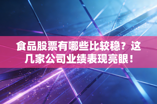 食品股票有哪些比较稳？这几家公司业绩表现亮眼！