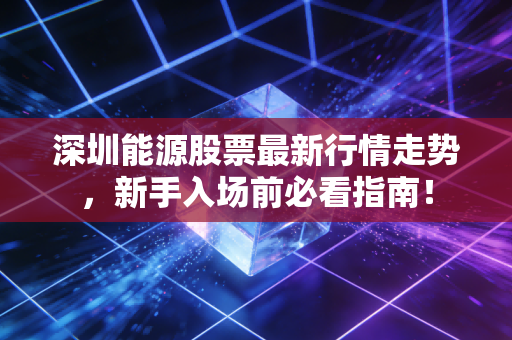 深圳能源股票最新行情走势，新手入场前必看指南！