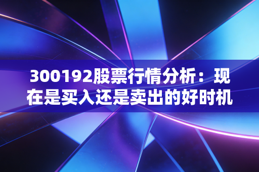 300192股票行情分析：现在是买入还是卖出的好时机？